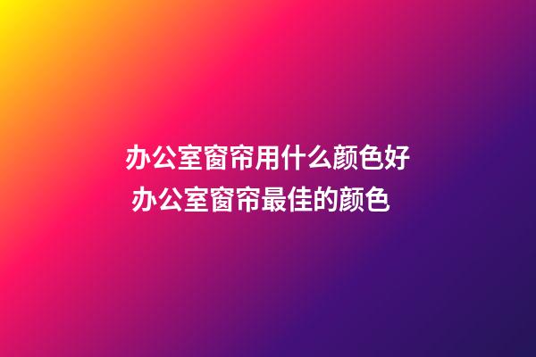 办公室窗帘用什么颜色好 办公室窗帘最佳的颜色